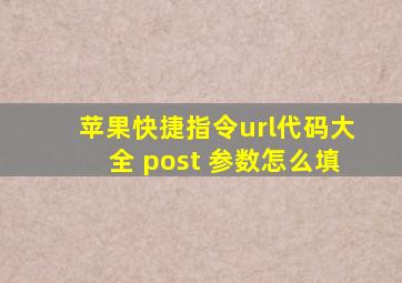 苹果快捷指令url代码大全 post 参数怎么填